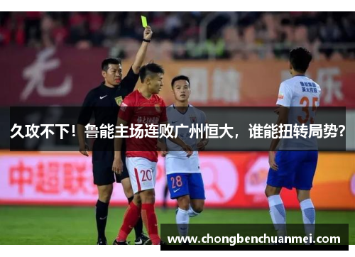 久攻不下！鲁能主场连败广州恒大，谁能扭转局势？