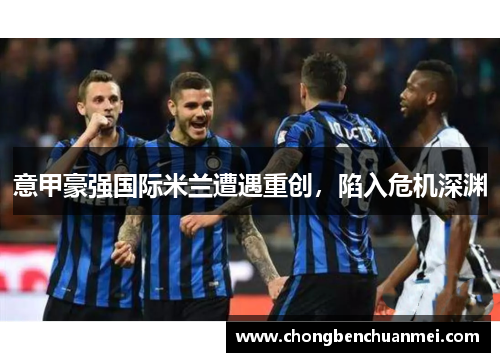 意甲豪强国际米兰遭遇重创，陷入危机深渊